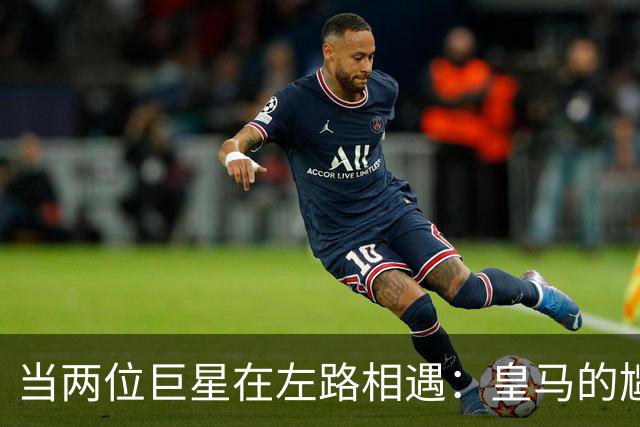 当两位巨星在左路相遇：皇马的尴尬“左拥右抱