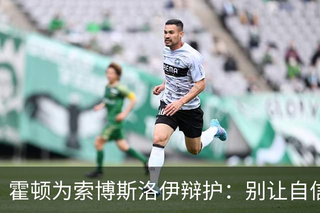 霍顿为索博斯洛伊辩护：别让自信被误解为傲慢！