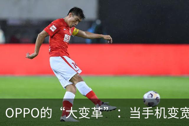 OPPO的“大变革”：当手机变宽，生活也跟着变！